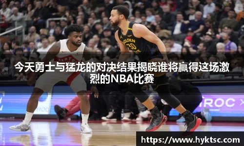 今天勇士与猛龙的对决结果揭晓谁将赢得这场激烈的NBA比赛