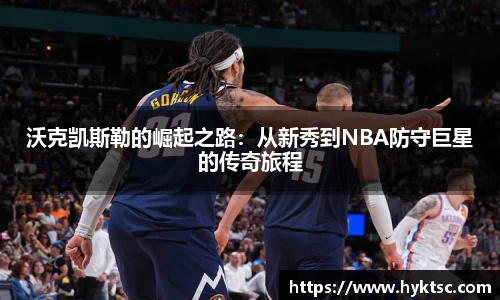 沃克凯斯勒的崛起之路：从新秀到NBA防守巨星的传奇旅程